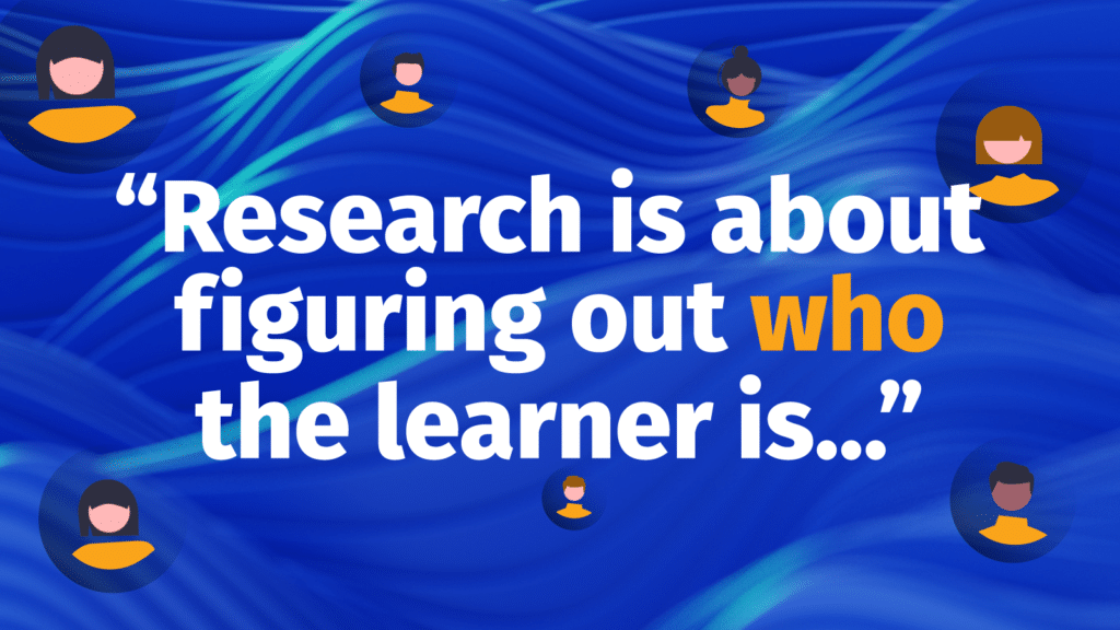 Research if about figuring out who the learner is